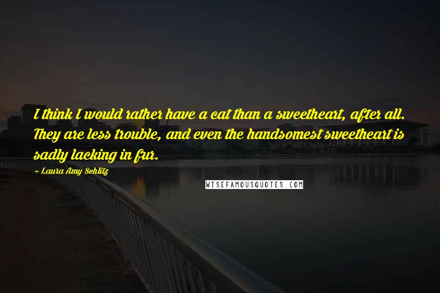 Laura Amy Schlitz Quotes: I think I would rather have a cat than a sweetheart, after all. They are less trouble, and even the handsomest sweetheart is sadly lacking in fur.