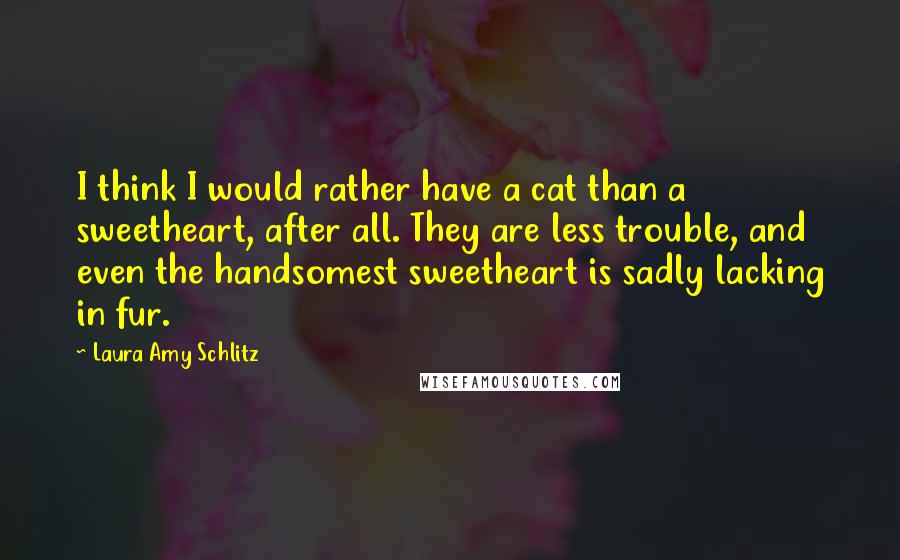 Laura Amy Schlitz Quotes: I think I would rather have a cat than a sweetheart, after all. They are less trouble, and even the handsomest sweetheart is sadly lacking in fur.