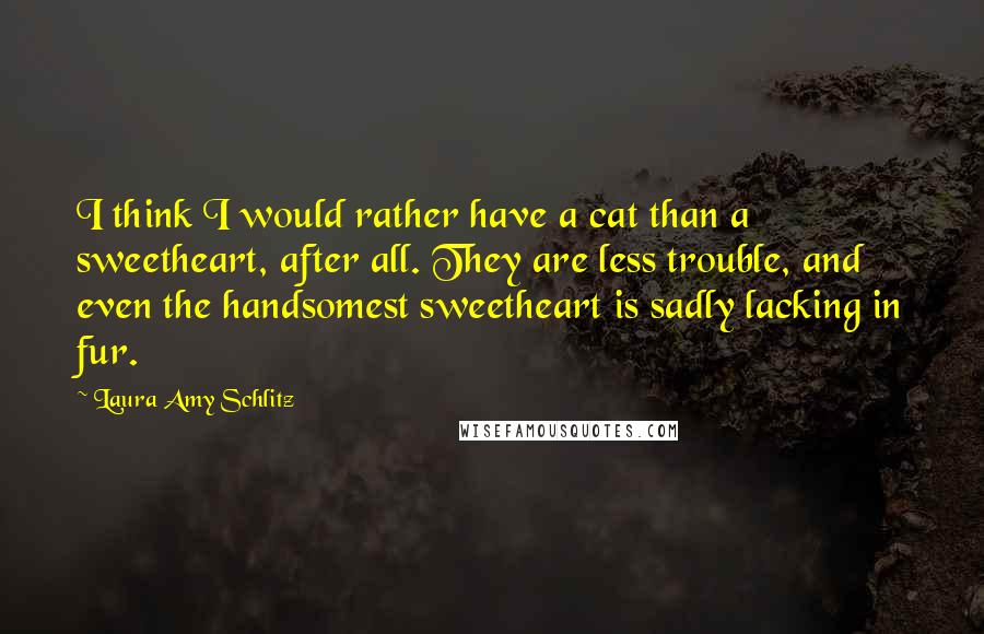 Laura Amy Schlitz Quotes: I think I would rather have a cat than a sweetheart, after all. They are less trouble, and even the handsomest sweetheart is sadly lacking in fur.