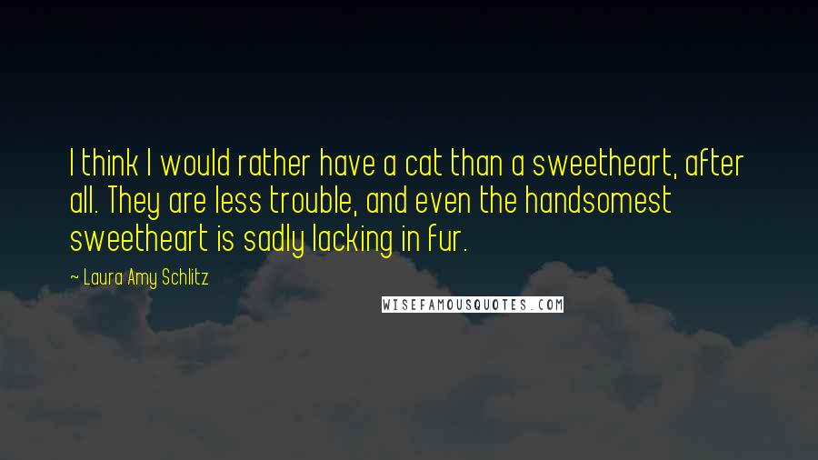 Laura Amy Schlitz Quotes: I think I would rather have a cat than a sweetheart, after all. They are less trouble, and even the handsomest sweetheart is sadly lacking in fur.