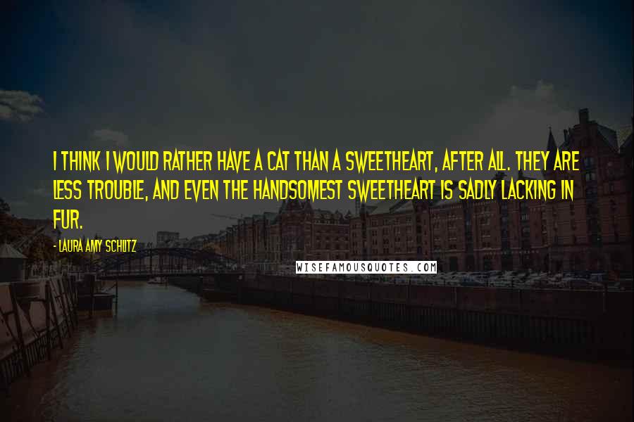 Laura Amy Schlitz Quotes: I think I would rather have a cat than a sweetheart, after all. They are less trouble, and even the handsomest sweetheart is sadly lacking in fur.