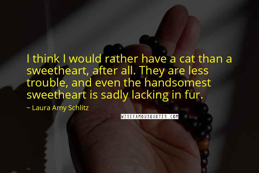 Laura Amy Schlitz Quotes: I think I would rather have a cat than a sweetheart, after all. They are less trouble, and even the handsomest sweetheart is sadly lacking in fur.