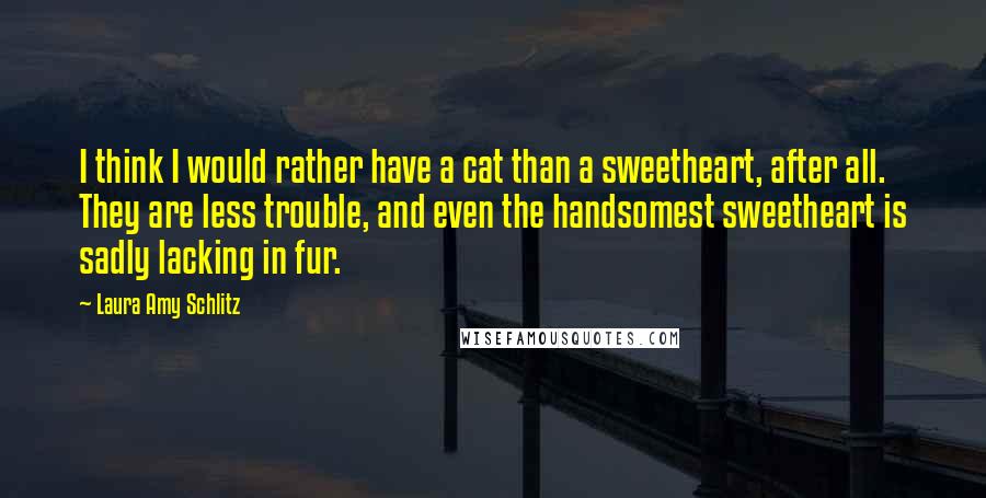 Laura Amy Schlitz Quotes: I think I would rather have a cat than a sweetheart, after all. They are less trouble, and even the handsomest sweetheart is sadly lacking in fur.