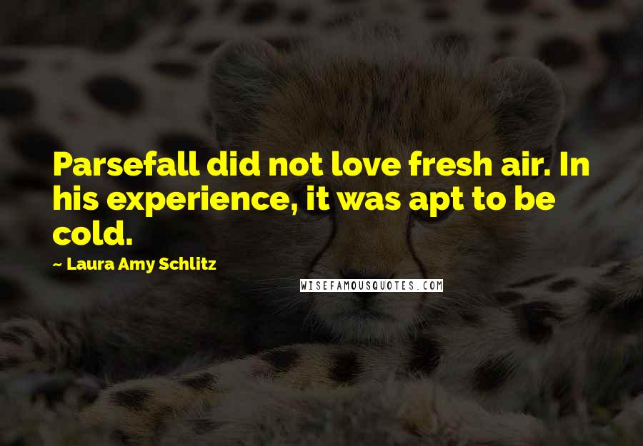 Laura Amy Schlitz Quotes: Parsefall did not love fresh air. In his experience, it was apt to be cold.