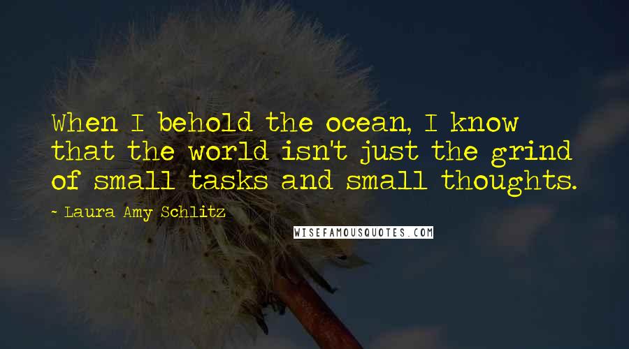 Laura Amy Schlitz Quotes: When I behold the ocean, I know that the world isn't just the grind of small tasks and small thoughts.