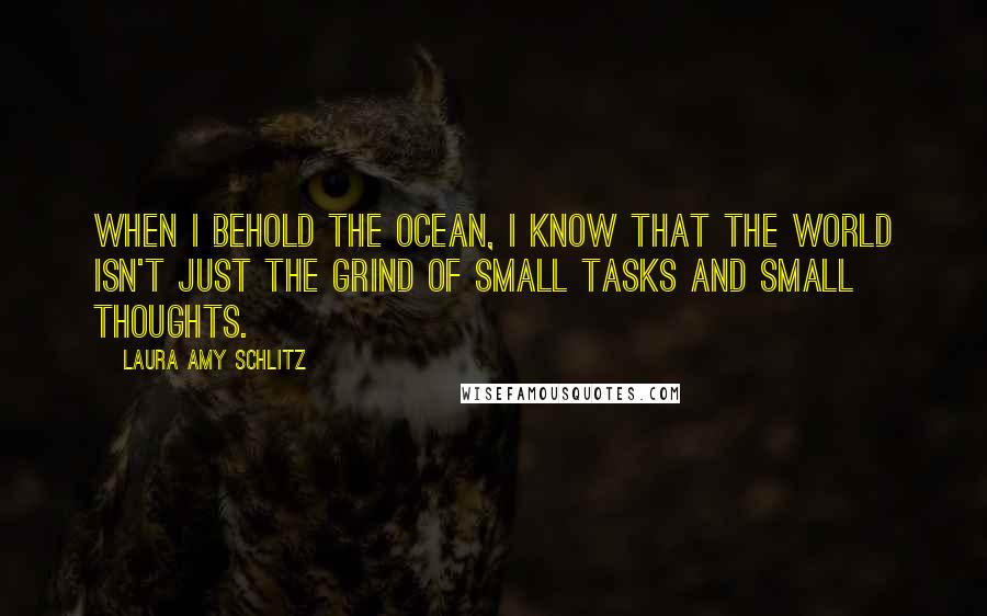 Laura Amy Schlitz Quotes: When I behold the ocean, I know that the world isn't just the grind of small tasks and small thoughts.