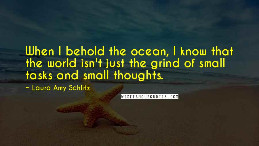Laura Amy Schlitz Quotes: When I behold the ocean, I know that the world isn't just the grind of small tasks and small thoughts.