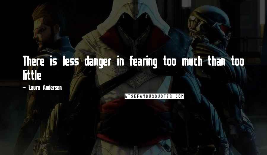 Laura Andersen Quotes: There is less danger in fearing too much than too little