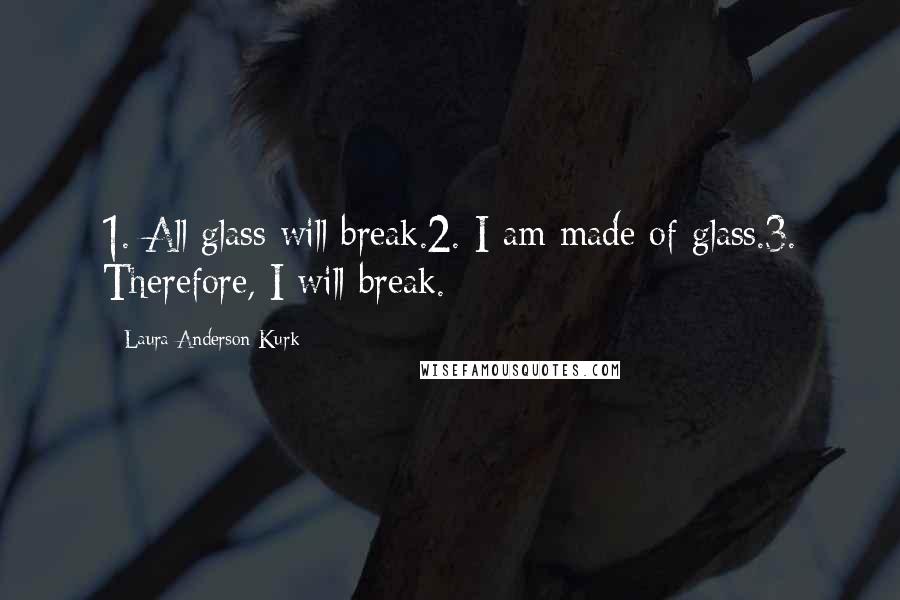 Laura Anderson Kurk Quotes: 1. All glass will break.2. I am made of glass.3. Therefore, I will break.