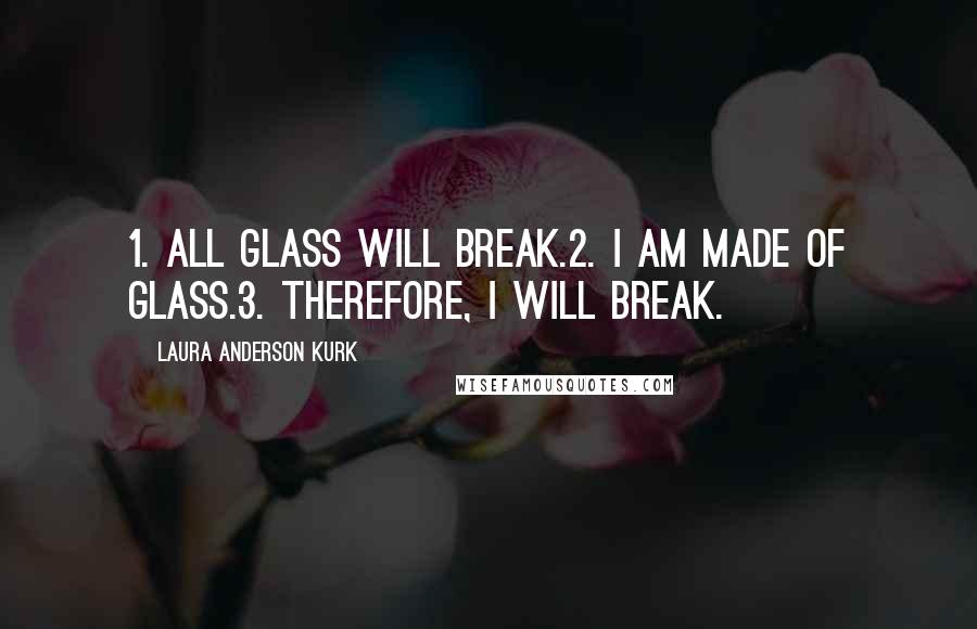 Laura Anderson Kurk Quotes: 1. All glass will break.2. I am made of glass.3. Therefore, I will break.
