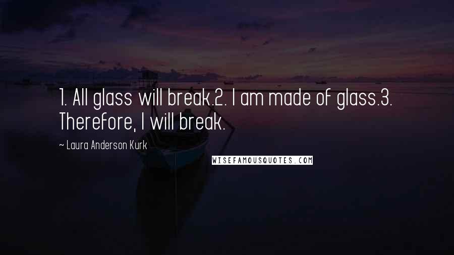 Laura Anderson Kurk Quotes: 1. All glass will break.2. I am made of glass.3. Therefore, I will break.
