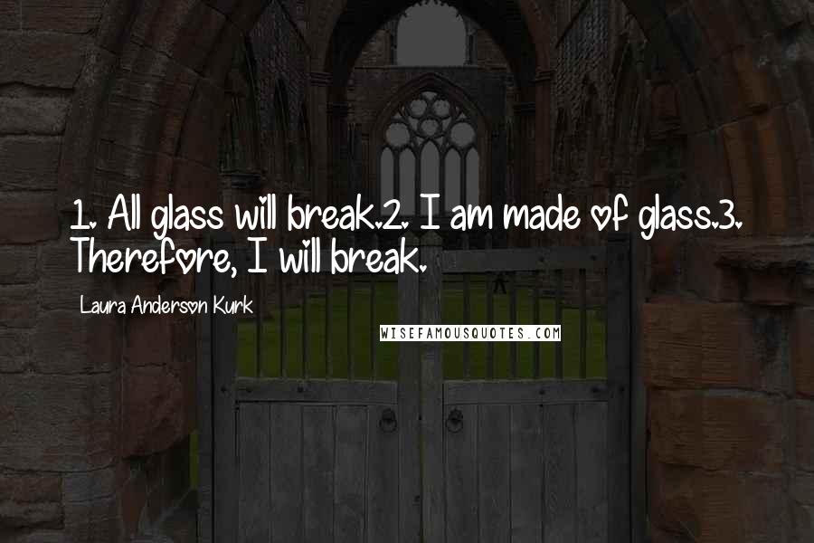 Laura Anderson Kurk Quotes: 1. All glass will break.2. I am made of glass.3. Therefore, I will break.