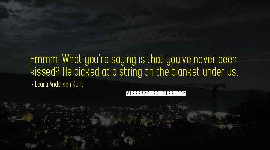 Laura Anderson Kurk Quotes: Hmmm. What you're saying is that you've never been kissed? He picked at a string on the blanket under us.