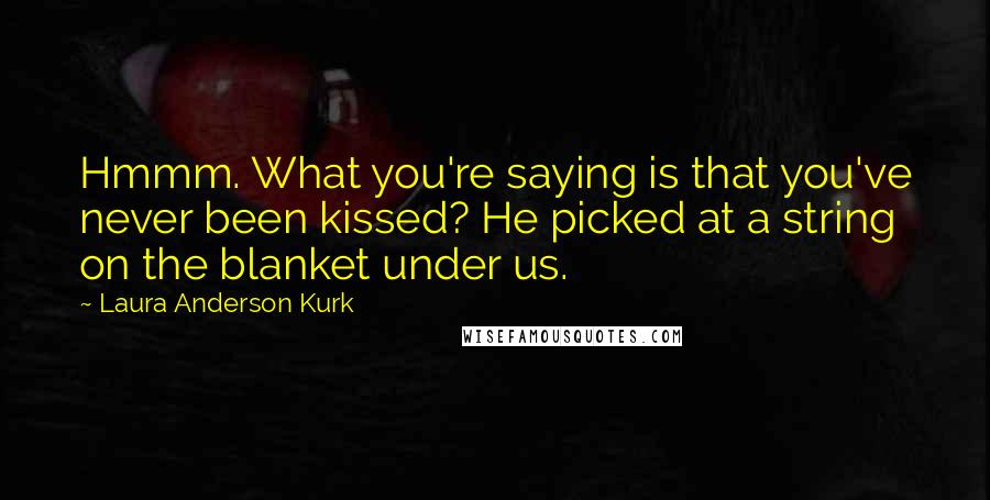 Laura Anderson Kurk Quotes: Hmmm. What you're saying is that you've never been kissed? He picked at a string on the blanket under us.