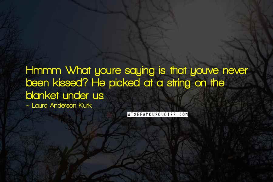 Laura Anderson Kurk Quotes: Hmmm. What you're saying is that you've never been kissed? He picked at a string on the blanket under us.