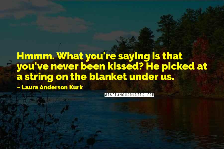 Laura Anderson Kurk Quotes: Hmmm. What you're saying is that you've never been kissed? He picked at a string on the blanket under us.
