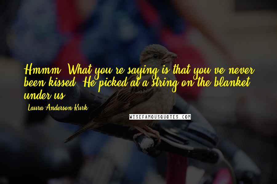 Laura Anderson Kurk Quotes: Hmmm. What you're saying is that you've never been kissed? He picked at a string on the blanket under us.
