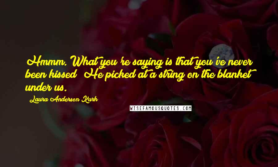 Laura Anderson Kurk Quotes: Hmmm. What you're saying is that you've never been kissed? He picked at a string on the blanket under us.