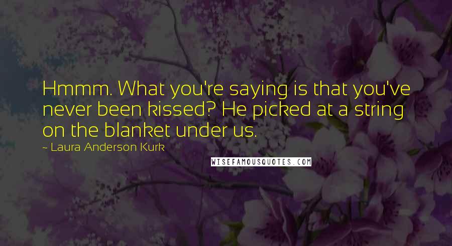 Laura Anderson Kurk Quotes: Hmmm. What you're saying is that you've never been kissed? He picked at a string on the blanket under us.