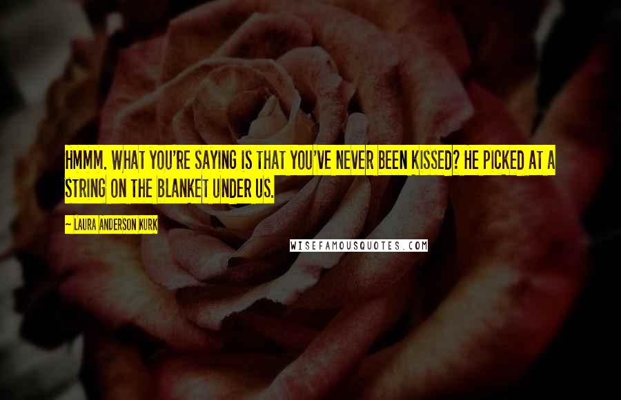 Laura Anderson Kurk Quotes: Hmmm. What you're saying is that you've never been kissed? He picked at a string on the blanket under us.