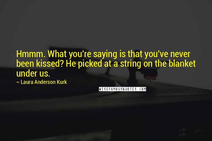 Laura Anderson Kurk Quotes: Hmmm. What you're saying is that you've never been kissed? He picked at a string on the blanket under us.