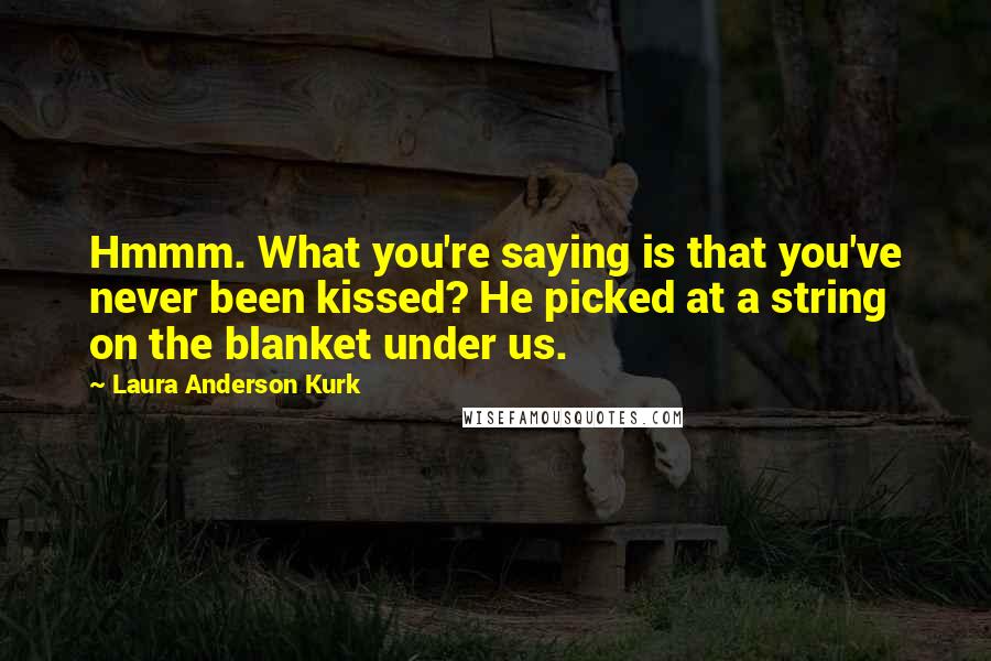 Laura Anderson Kurk Quotes: Hmmm. What you're saying is that you've never been kissed? He picked at a string on the blanket under us.
