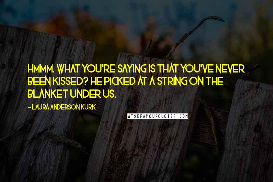 Laura Anderson Kurk Quotes: Hmmm. What you're saying is that you've never been kissed? He picked at a string on the blanket under us.