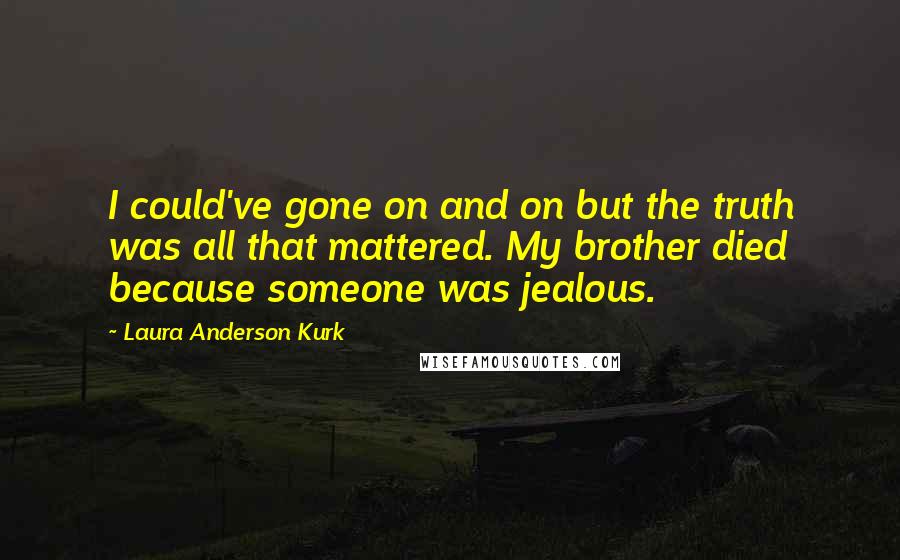 Laura Anderson Kurk Quotes: I could've gone on and on but the truth was all that mattered. My brother died because someone was jealous.