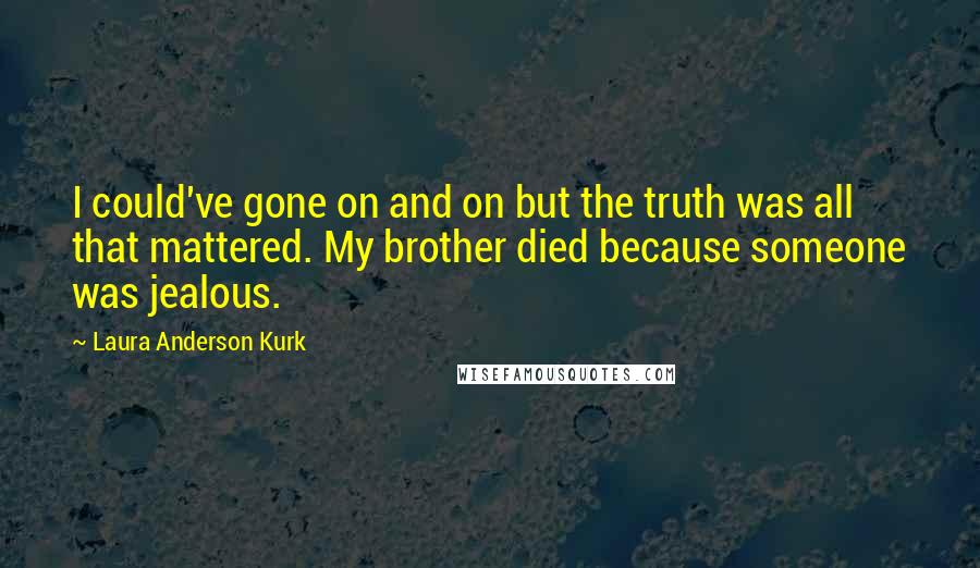 Laura Anderson Kurk Quotes: I could've gone on and on but the truth was all that mattered. My brother died because someone was jealous.