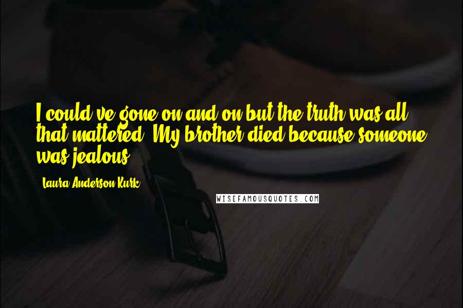 Laura Anderson Kurk Quotes: I could've gone on and on but the truth was all that mattered. My brother died because someone was jealous.