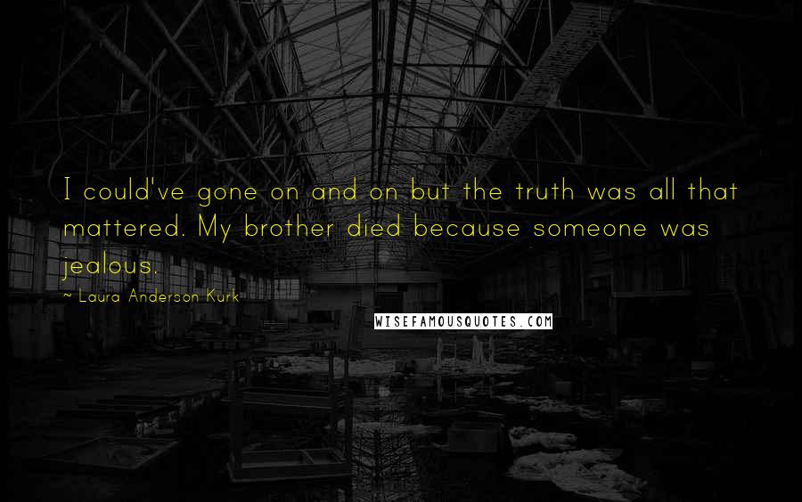 Laura Anderson Kurk Quotes: I could've gone on and on but the truth was all that mattered. My brother died because someone was jealous.