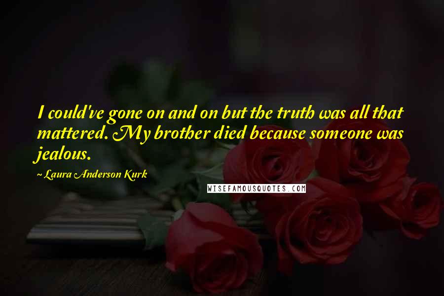 Laura Anderson Kurk Quotes: I could've gone on and on but the truth was all that mattered. My brother died because someone was jealous.