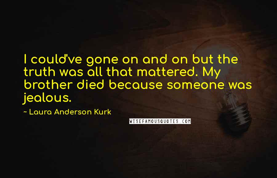 Laura Anderson Kurk Quotes: I could've gone on and on but the truth was all that mattered. My brother died because someone was jealous.