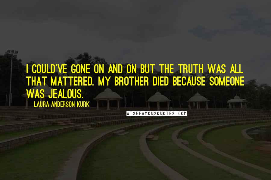 Laura Anderson Kurk Quotes: I could've gone on and on but the truth was all that mattered. My brother died because someone was jealous.