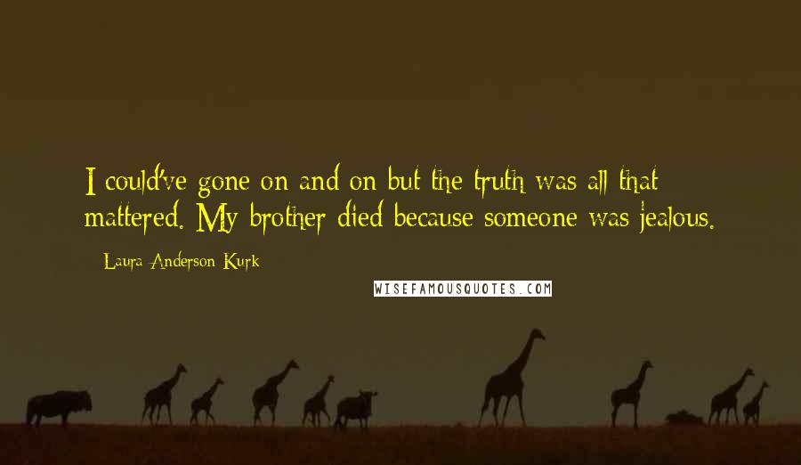 Laura Anderson Kurk Quotes: I could've gone on and on but the truth was all that mattered. My brother died because someone was jealous.