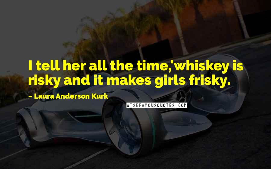 Laura Anderson Kurk Quotes: I tell her all the time,'whiskey is risky and it makes girls frisky.