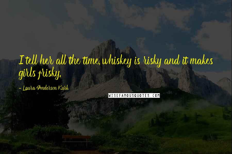 Laura Anderson Kurk Quotes: I tell her all the time,'whiskey is risky and it makes girls frisky.