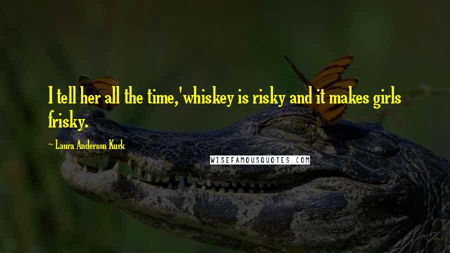 Laura Anderson Kurk Quotes: I tell her all the time,'whiskey is risky and it makes girls frisky.