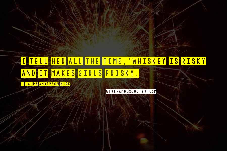 Laura Anderson Kurk Quotes: I tell her all the time,'whiskey is risky and it makes girls frisky.