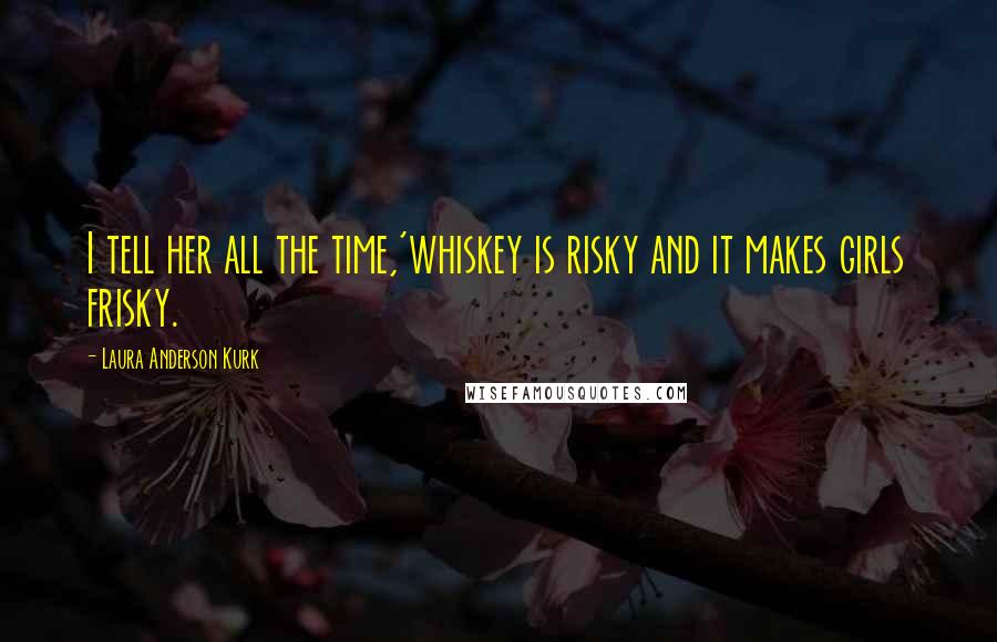 Laura Anderson Kurk Quotes: I tell her all the time,'whiskey is risky and it makes girls frisky.