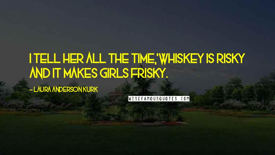 Laura Anderson Kurk Quotes: I tell her all the time,'whiskey is risky and it makes girls frisky.