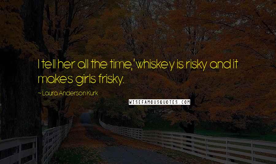 Laura Anderson Kurk Quotes: I tell her all the time,'whiskey is risky and it makes girls frisky.