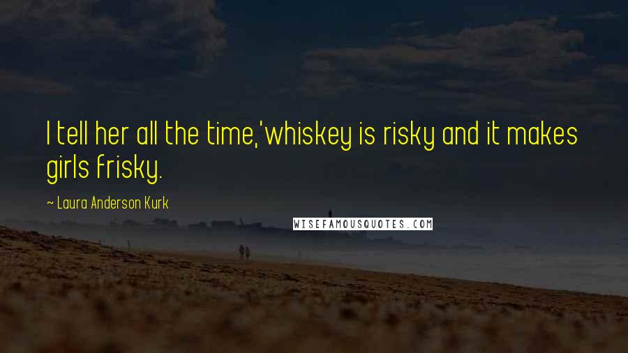 Laura Anderson Kurk Quotes: I tell her all the time,'whiskey is risky and it makes girls frisky.