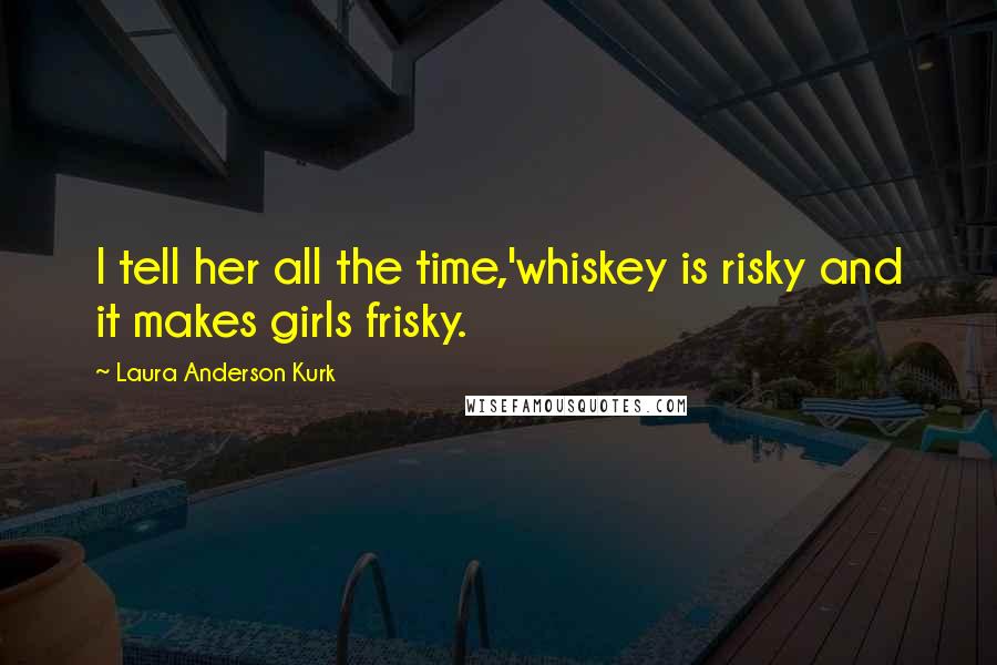 Laura Anderson Kurk Quotes: I tell her all the time,'whiskey is risky and it makes girls frisky.