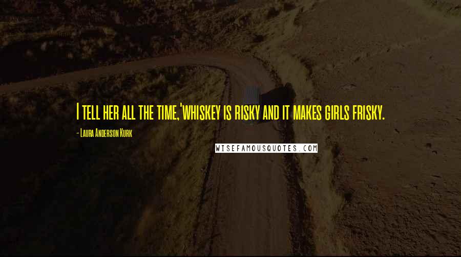 Laura Anderson Kurk Quotes: I tell her all the time,'whiskey is risky and it makes girls frisky.