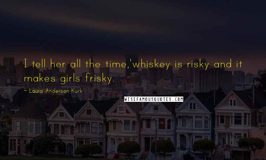 Laura Anderson Kurk Quotes: I tell her all the time,'whiskey is risky and it makes girls frisky.