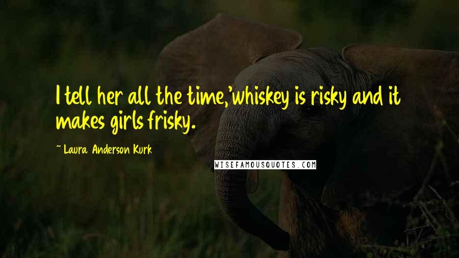 Laura Anderson Kurk Quotes: I tell her all the time,'whiskey is risky and it makes girls frisky.