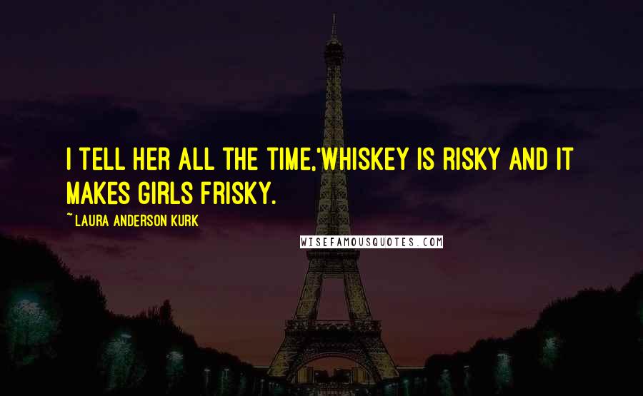 Laura Anderson Kurk Quotes: I tell her all the time,'whiskey is risky and it makes girls frisky.