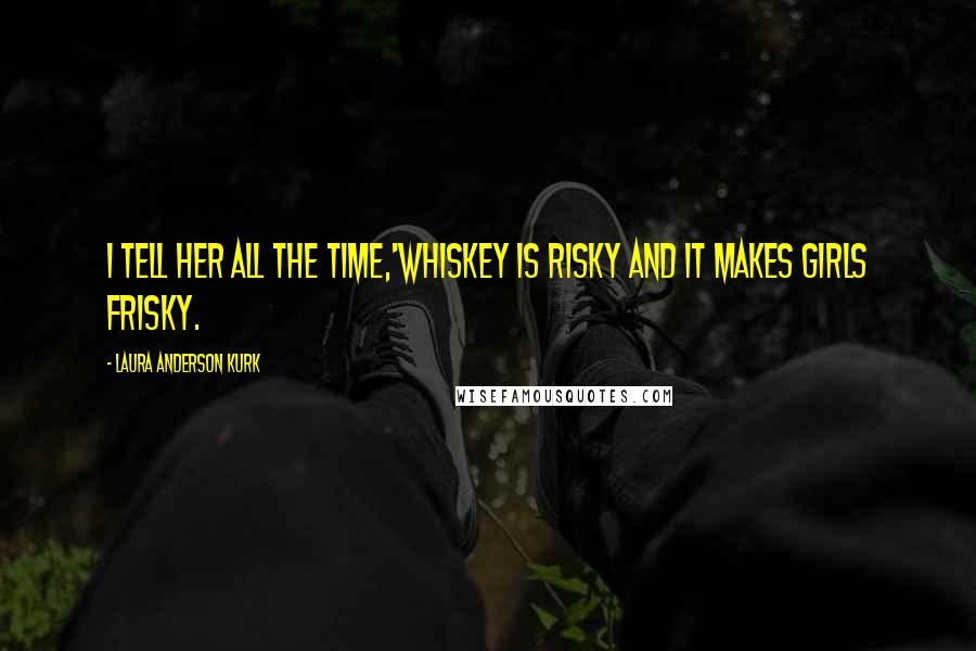 Laura Anderson Kurk Quotes: I tell her all the time,'whiskey is risky and it makes girls frisky.