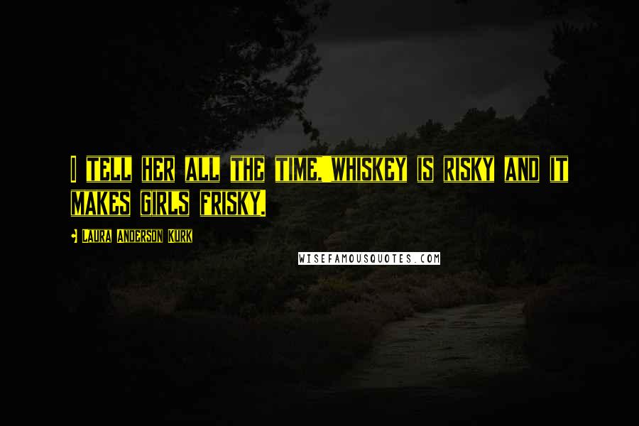 Laura Anderson Kurk Quotes: I tell her all the time,'whiskey is risky and it makes girls frisky.